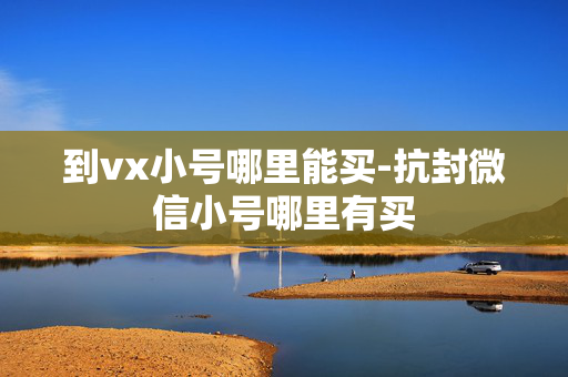 到vx小号哪里能买-抗封微信小号哪里有买