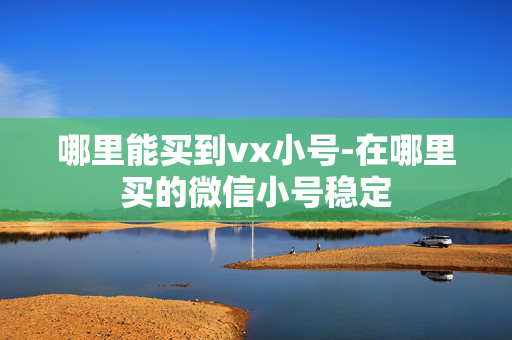 哪里能买到vx小号-在哪里买的微信小号稳定