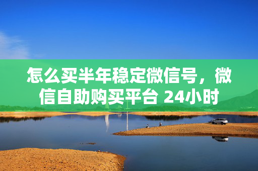 怎么买半年稳定微信号，微信自助购买平台 24小时