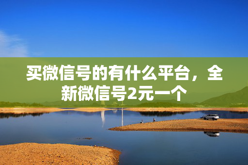 买微信号的有什么平台，全新微信号2元一个