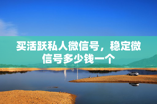 买活跃私人微信号，稳定微信号多少钱一个