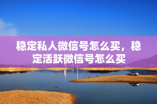 稳定私人微信号怎么买，稳定活跃微信号怎么买