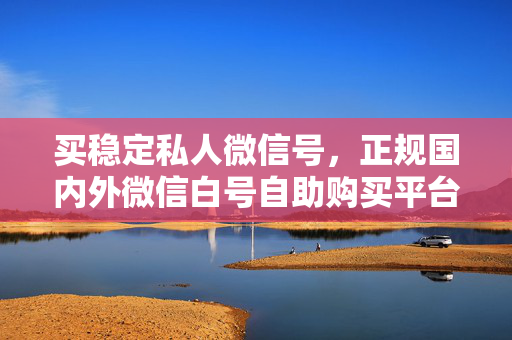 买稳定私人微信号，正规国内外微信白号自助购买平台