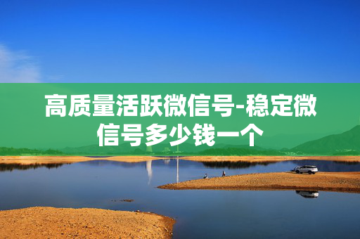 高质量活跃微信号-稳定微信号多少钱一个